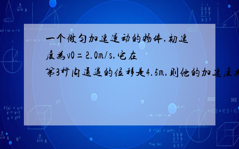 一个做匀加速运动的物体,初速度为v0=2.0m/s,它在第3秒内通过的位移是4.5m,则他的加速度为______.题目看清楚,是第3秒内,而不是3秒内