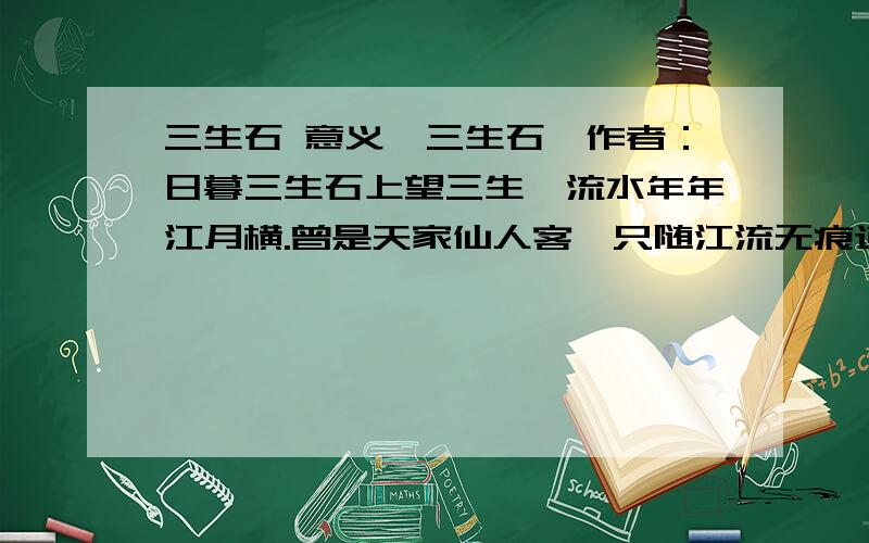 三生石 意义《三生石》作者：日暮三生石上望三生,流水年年江月横.曾是天家仙人客,只随江流无痕迹.别来春月无数山,春江有水春江潸.春江山水难慰我,春月无边空婀娜.我望远山数芳菲,远山