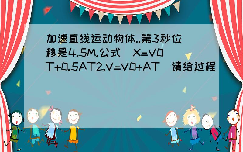 加速直线运动物体.,第3秒位移是4.5M.公式(X=V0T+0.5AT2,V=V0+AT)请给过程