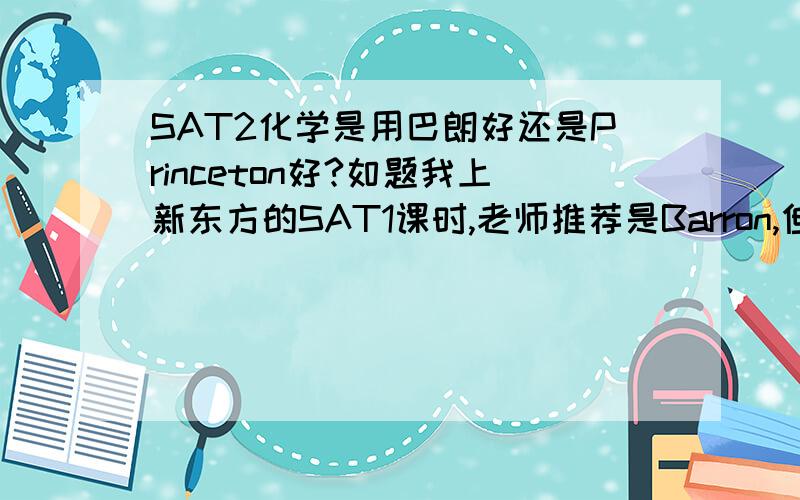 SAT2化学是用巴朗好还是Princeton好?如题我上新东方的SAT1课时,老师推荐是Barron,但我看了一个Chapter的Barron后,发现错误很多,所以搞不清楚!