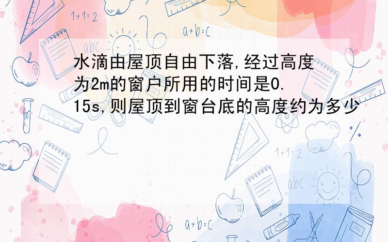 水滴由屋顶自由下落,经过高度为2m的窗户所用的时间是0.15s,则屋顶到窗台底的高度约为多少