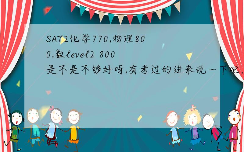 SAT2化学770,物理800,数level2 800 是不是不够好呀,有考过的进来说一下吧，我快郁闷死了，化学这样……