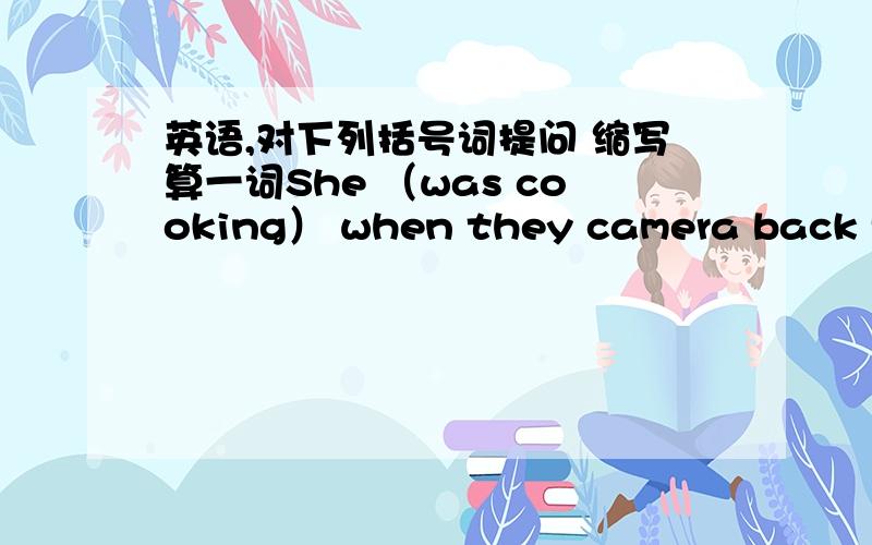 英语,对下列括号词提问 缩写算一词She （was cooking） when they camera back form_______was she _____when they came back from school?His brother is （a very nice person）_____is his broteher____?My coat is （red）____ ______is your