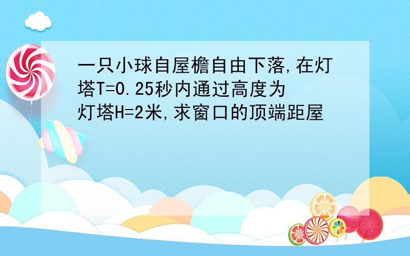 一只小球自屋檐自由下落,在灯塔T=0.25秒内通过高度为灯塔H=2米,求窗口的顶端距屋