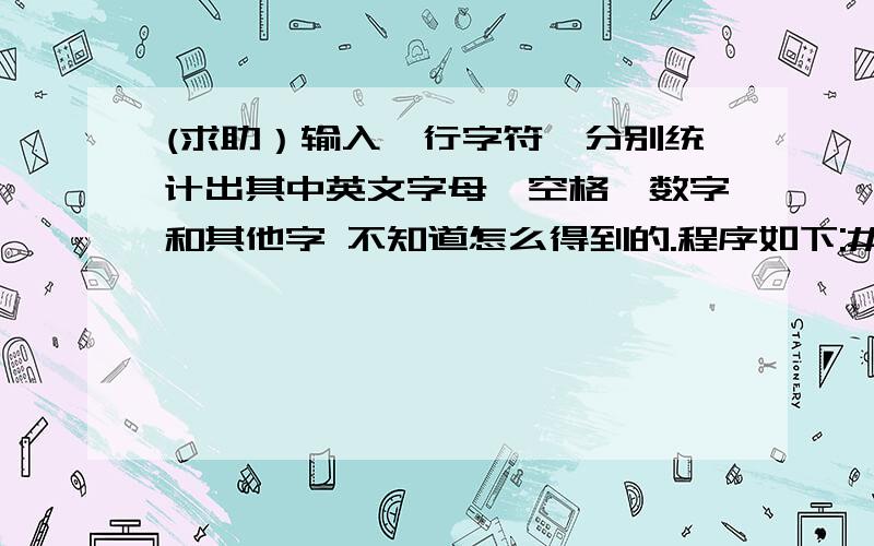 (求助）输入一行字符,分别统计出其中英文字母、空格、数字和其他字 不知道怎么得到的.程序如下:#include 