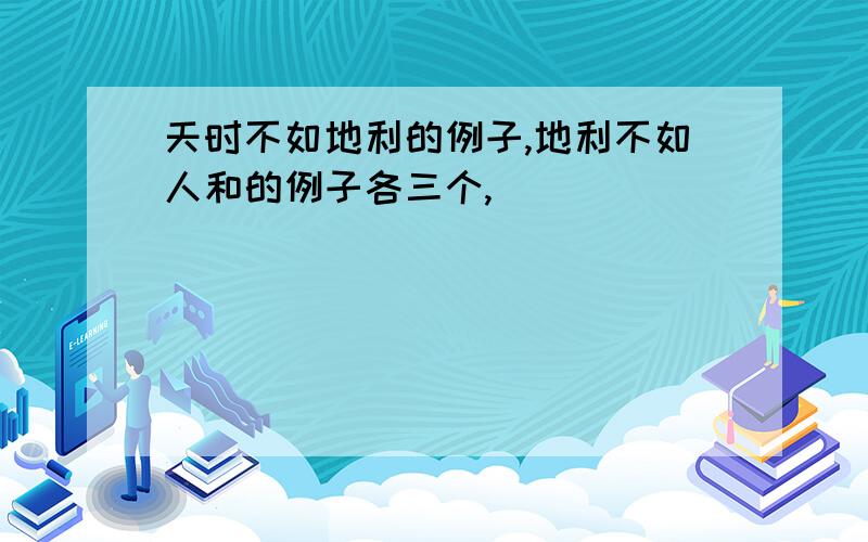 天时不如地利的例子,地利不如人和的例子各三个,