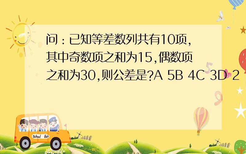 问：已知等差数列共有10项,其中奇数项之和为15,偶数项之和为30,则公差是?A 5B 4C 3D 2