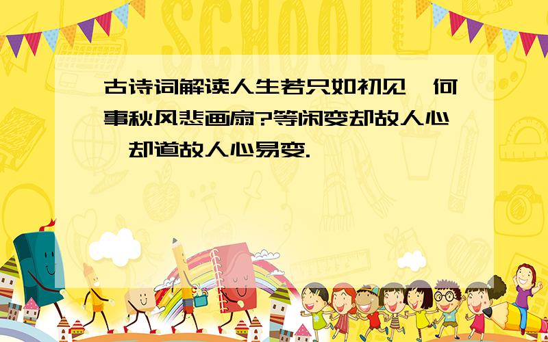 古诗词解读人生若只如初见,何事秋风悲画扇?等闲变却故人心,却道故人心易变.