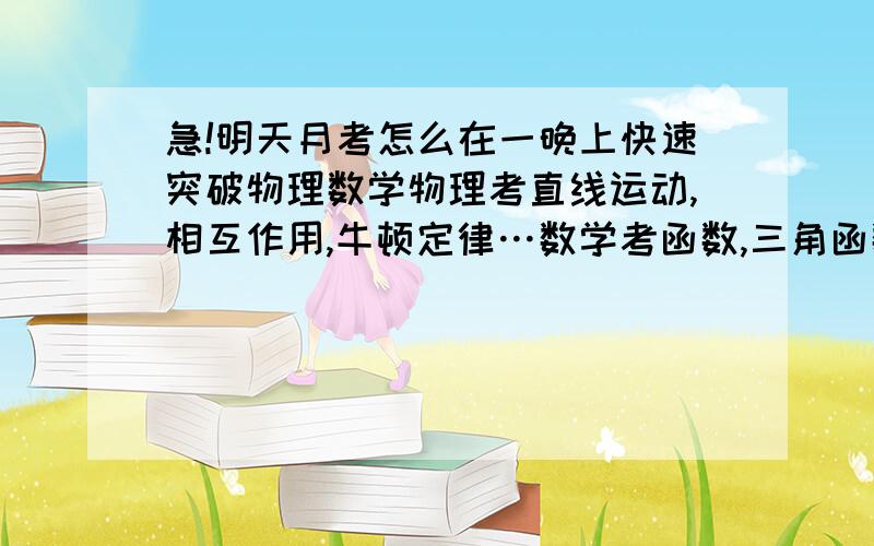 急!明天月考怎么在一晚上快速突破物理数学物理考直线运动,相互作用,牛顿定律…数学考函数,三角函数…救命阿…帮帮忙