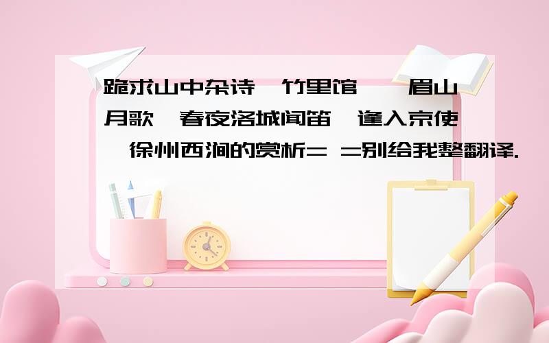 跪求山中杂诗、竹里馆、峨眉山月歌、春夜洛城闻笛、逢入京使、徐州西涧的赏析= =别给我整翻译.