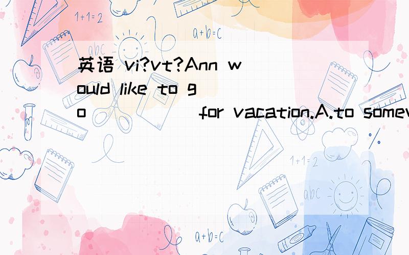 英语 vi?vt?Ann would like to go______for vacation.A.to somewhere quiet B.somewhere quiet C.to quiet somewhere D.quiet somewhere