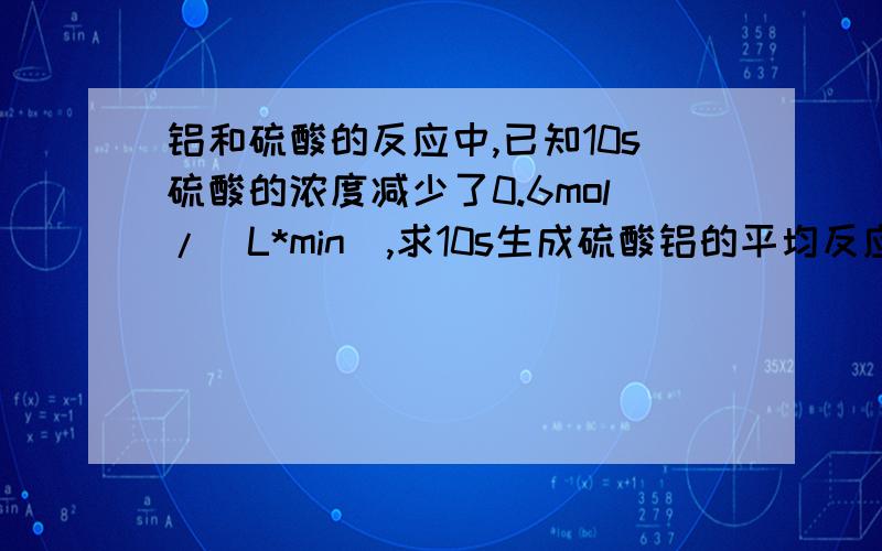 铝和硫酸的反应中,已知10s硫酸的浓度减少了0.6mol/(L*min),求10s生成硫酸铝的平均反应速率