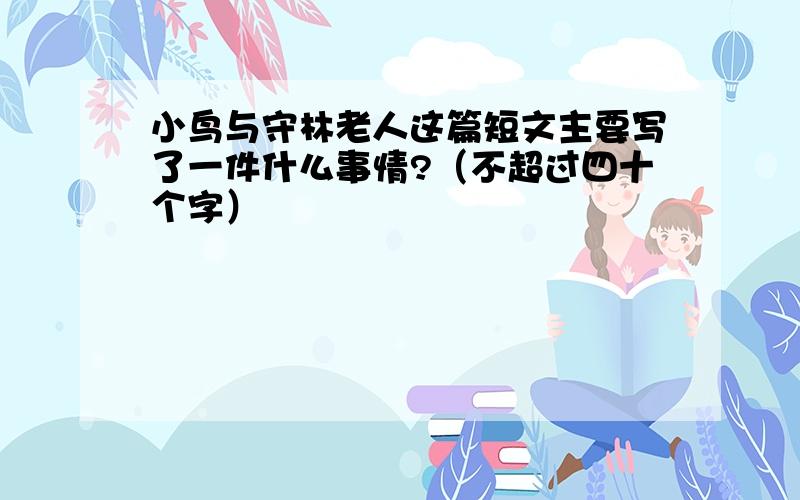 小鸟与守林老人这篇短文主要写了一件什么事情?（不超过四十个字）