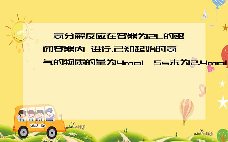 、氨分解反应在容器为2L的密闭容器内 进行.已知起始时氨气的物质的量为4mol,5s末为2.4mol,则用氨气表示该反应的速率为