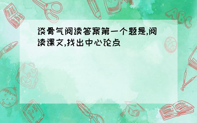 谈骨气阅读答案第一个题是,阅读课文,找出中心论点