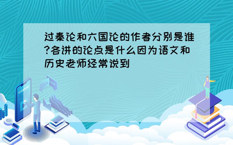 过秦论和六国论的作者分别是谁?各讲的论点是什么因为语文和历史老师经常说到