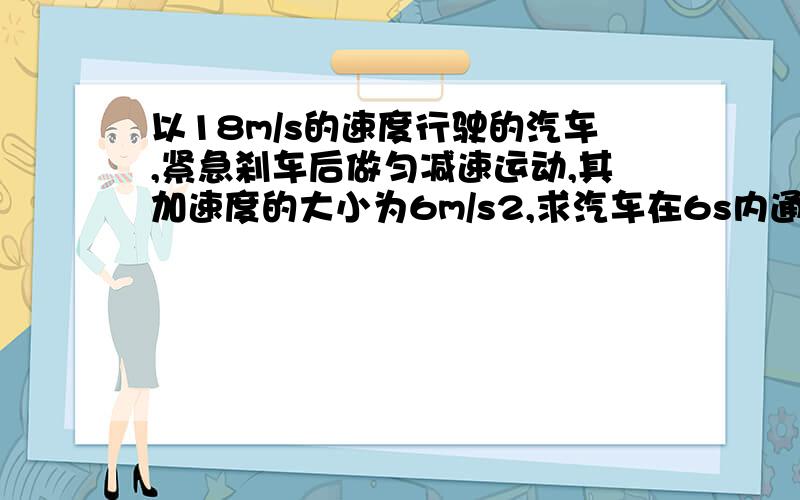 以18m/s的速度行驶的汽车,紧急刹车后做匀减速运动,其加速度的大小为6m/s2,求汽车在6s内通过的距离