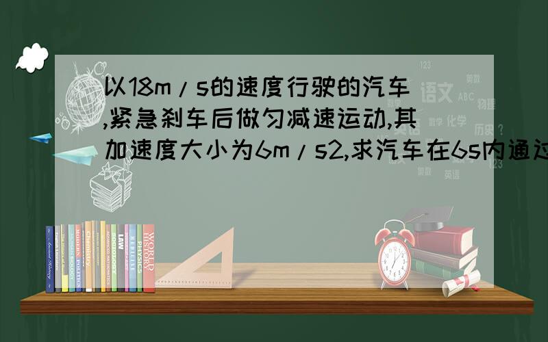 以18m/s的速度行驶的汽车,紧急刹车后做匀减速运动,其加速度大小为6m/s2,求汽车在6s内通过的距离