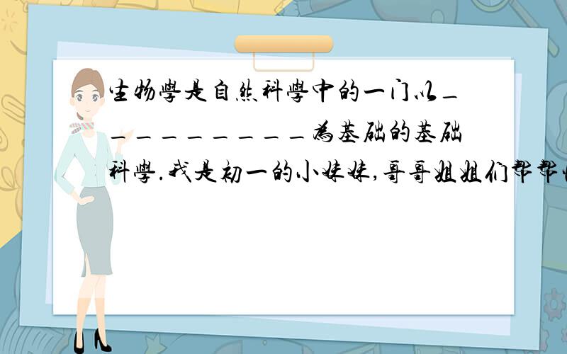 生物学是自然科学中的一门以_________为基础的基础科学.我是初一的小妹妹,哥哥姐姐们帮帮忙,