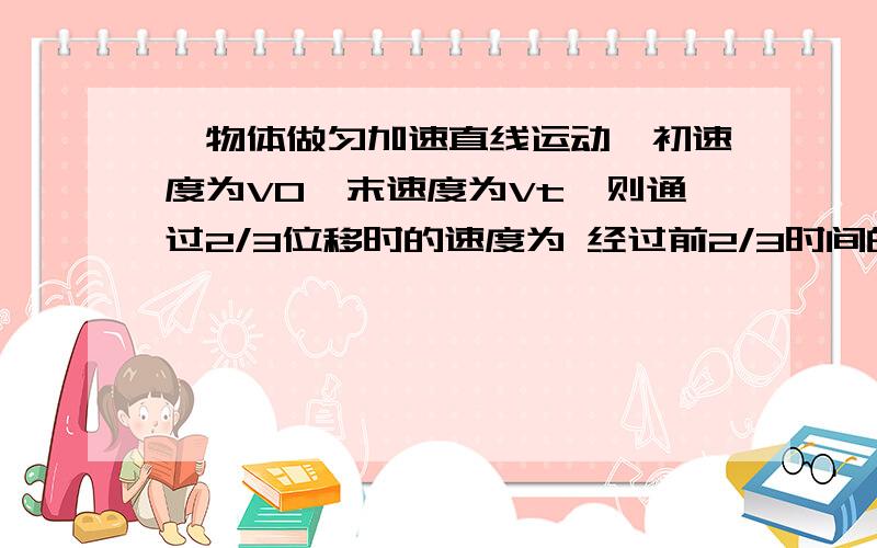 一物体做匀加速直线运动,初速度为V0,末速度为Vt,则通过2/3位移时的速度为 经过前2/3时间的速度?