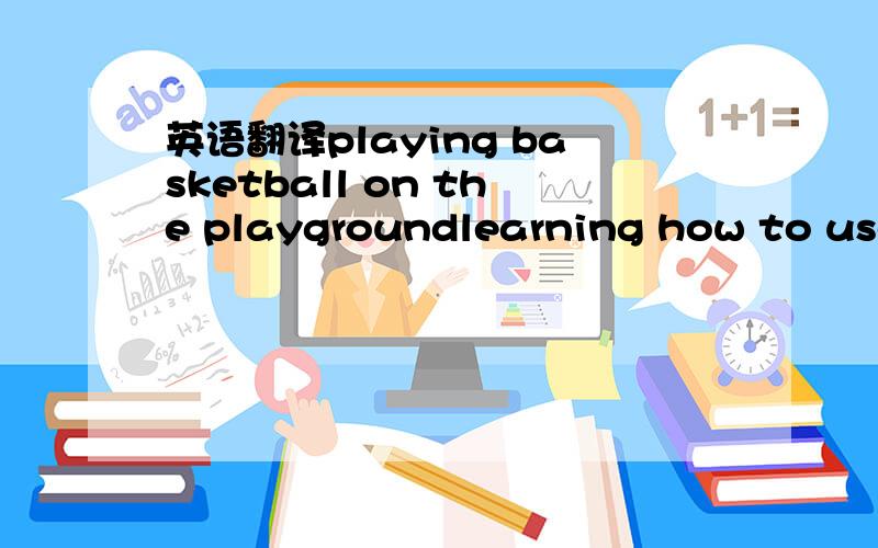 英语翻译playing basketball on the playgroundlearning how to use the computerasking techers'questionborrowing books from the librayholdinga class meetingdrilling on the playgroundjoining the english cornerreading books in the reading roomone-year