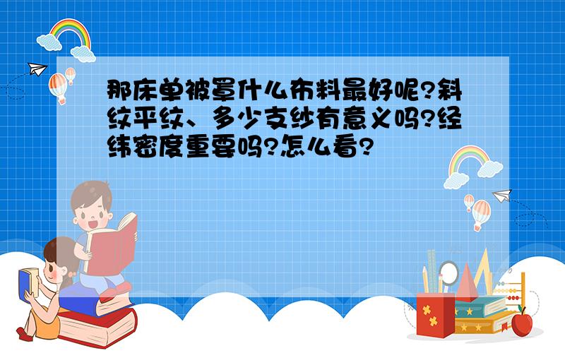 那床单被罩什么布料最好呢?斜纹平纹、多少支纱有意义吗?经纬密度重要吗?怎么看?