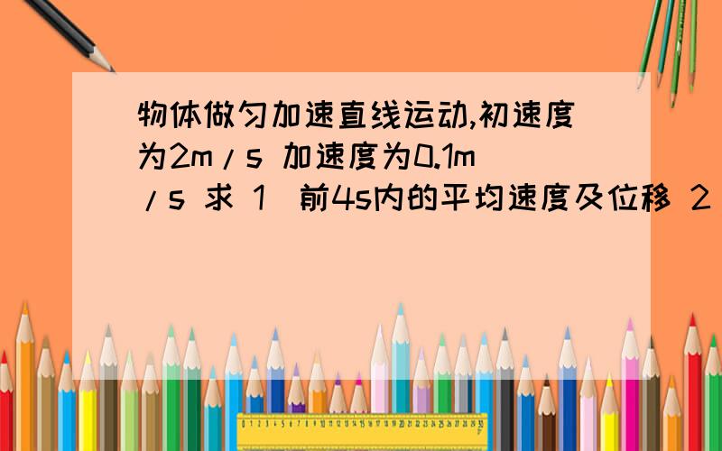 物体做匀加速直线运动,初速度为2m/s 加速度为0.1m/s 求 1）前4s内的平均速度及位移 2）第4s内通过的位移