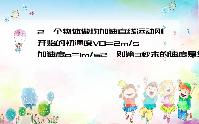 2一个物体做均加速直线运动刚开始的初速度V0=2m/s,加速度a=1m/s2,则第3秒末的速度是多少m/s.若加速a=-1m//s则通过了2秒后的速度是多少m/s