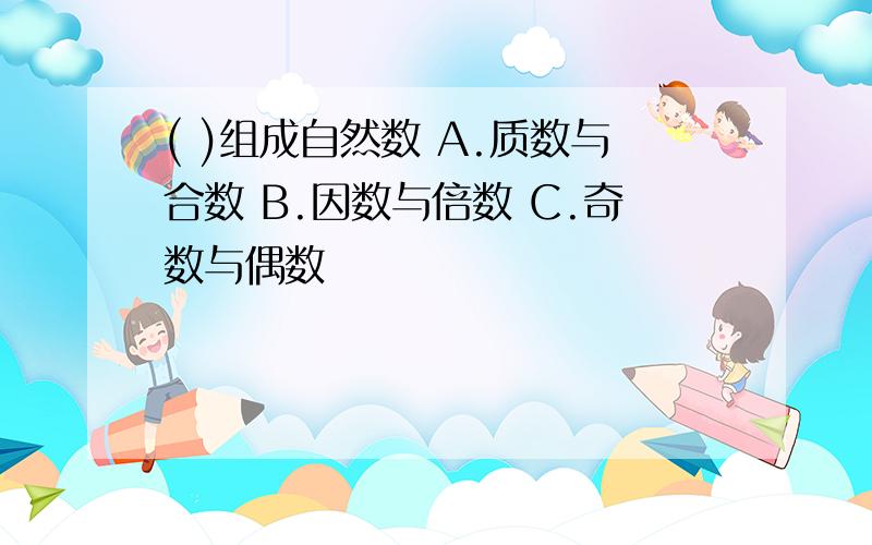 ( )组成自然数 A.质数与合数 B.因数与倍数 C.奇数与偶数