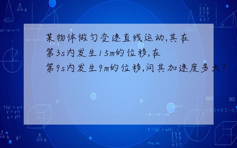 某物体做匀变速直线运动,其在第3s内发生15m的位移,在第9s内发生9m的位移,问其加速度多大?