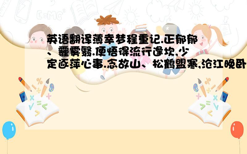 英语翻译薄幸梦程重记.正郁郁、霾雾翳.便悟得流行逢坎,少定逐萍心事.念故山、松鹤盟寒,沧江晚卧难为岁.趁剑阁云开,辰溪飙转,倾写幽忧盈纸.任情剪淞波影,都不称秣陵诗意.只凝思天外,惊