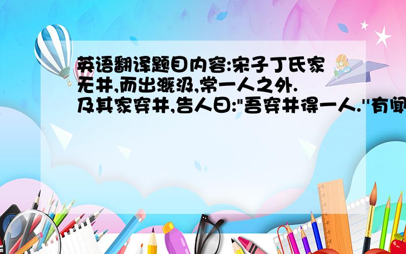 英语翻译题目内容:宋子丁氏家无井,而出溉汲,常一人之外.及其家穿井,告人曰: