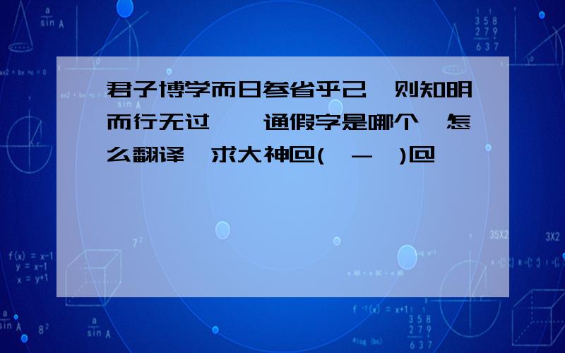 君子博学而日参省乎己,则知明而行无过矣,通假字是哪个,怎么翻译,求大神＠(￣-￣)＠