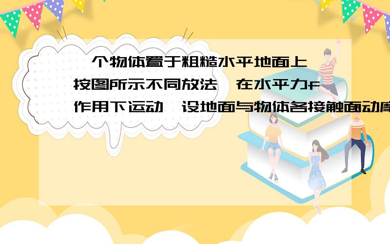 一个物体置于粗糙水平地面上,按图所示不同放法,在水平力f作用下运动,设地面与物体各接触面动摩擦因数相同,则物体收到摩擦力大小关系为A.F1大于f2大于f3 B.F2大于f1大于F3 C.F3大于F2大于F1 D.