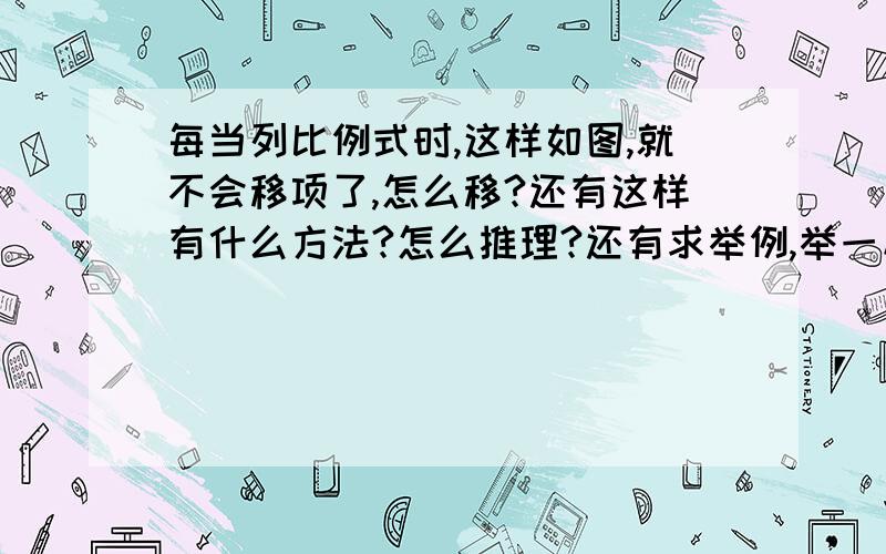 每当列比例式时,这样如图,就不会移项了,怎么移?还有这样有什么方法?怎么推理?还有求举例,举一反三. 跪谢