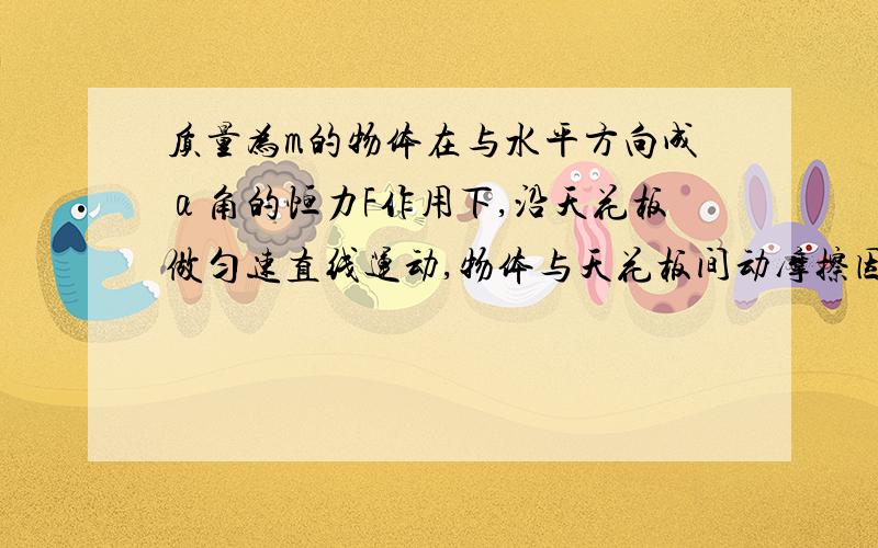 质量为m的物体在与水平方向成α角的恒力F作用下,沿天花板做匀速直线运动,物体与天花板间动摩擦因数为μ则物体所受摩擦力大小为？求教、、、