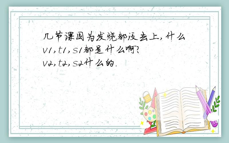 几节课因为发烧都没去上,什么v1,t1,s1都是什么啊?v2,t2,s2什么的.