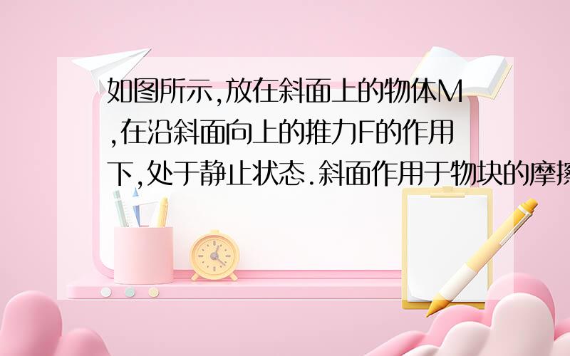 如图所示,放在斜面上的物体M,在沿斜面向上的推力F的作用下,处于静止状态.斜面作用于物块的摩擦力方向分析