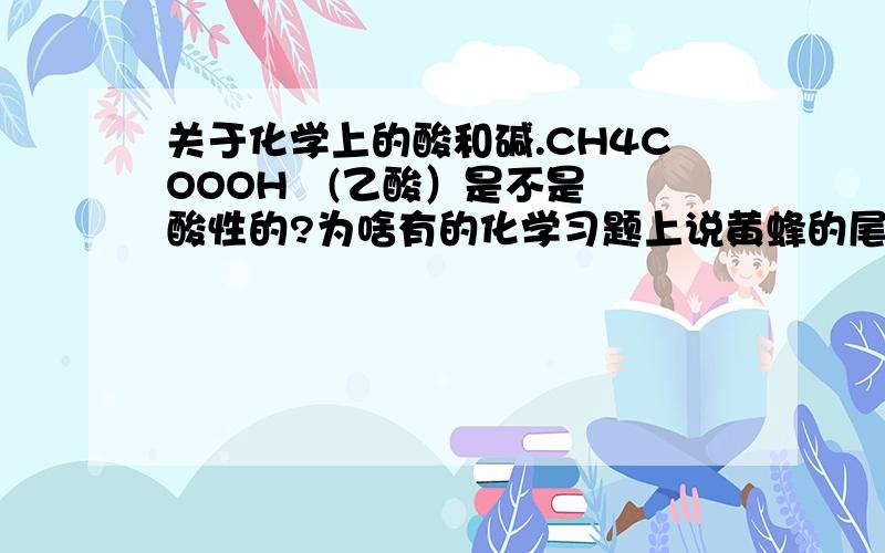 关于化学上的酸和碱.CH4COOOH   (乙酸）是不是酸性的?为啥有的化学习题上说黄蜂的尾针是碱性的呢?黄蜂的尾针不是酸性的吗?