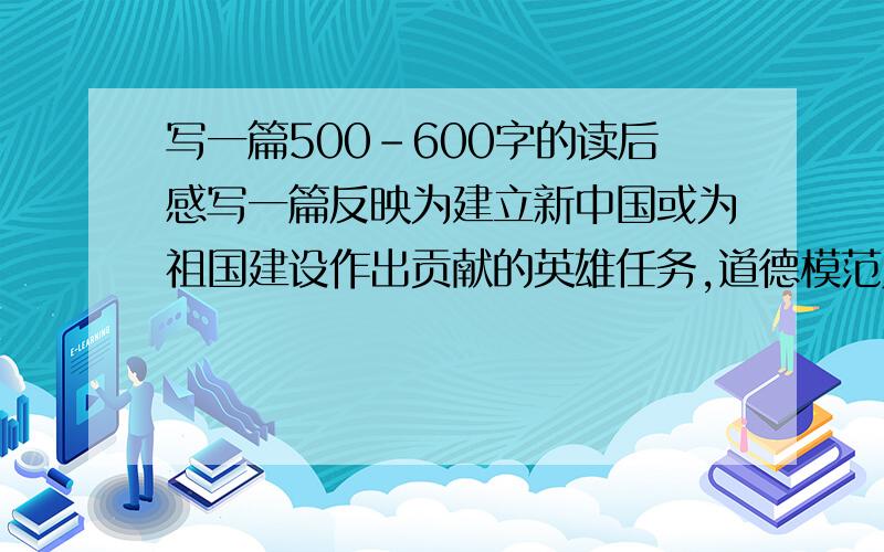 写一篇500-600字的读后感写一篇反映为建立新中国或为祖国建设作出贡献的英雄任务,道德模范人物的500-600字的读后感.