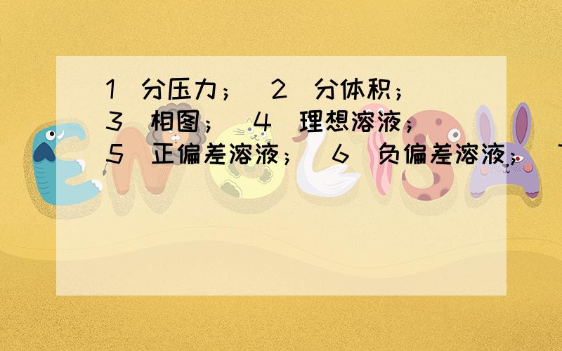 1）分压力；（2）分体积；（3）相图；（4）理想溶液；（5）正偏差溶液；（6）负偏差溶液；（7）润湿反转；（8）贾敏（Jamin）效应；（9）乳光现象；（10）胶凝作用（11）乳状液（12）临