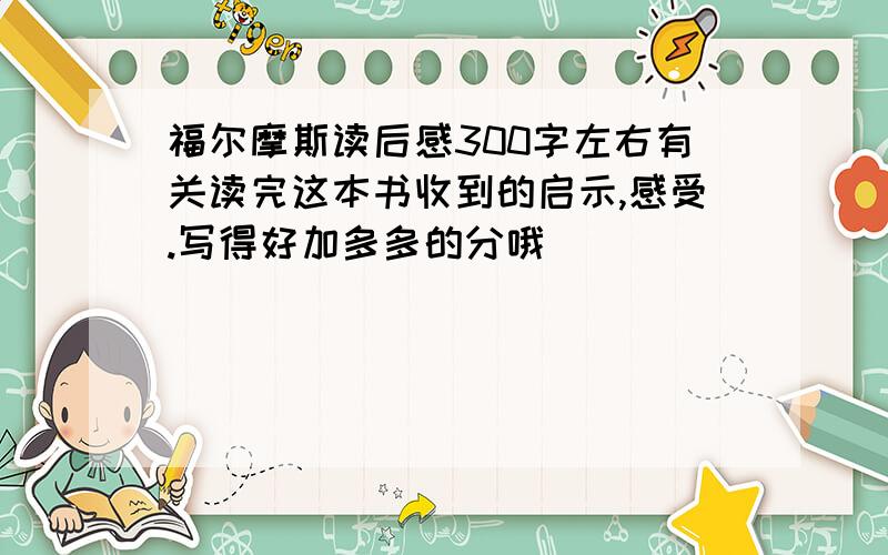 福尔摩斯读后感300字左右有关读完这本书收到的启示,感受.写得好加多多的分哦