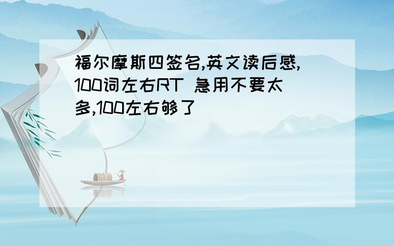 福尔摩斯四签名,英文读后感,100词左右RT 急用不要太多,100左右够了