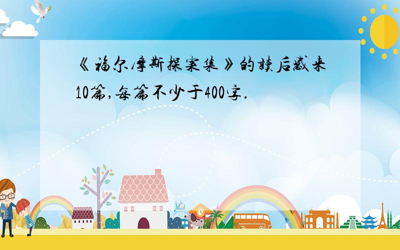 《福尔摩斯探案集》的读后感来10篇,每篇不少于400字.