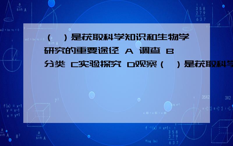 （ ）是获取科学知识和生物学研究的重要途径 A 调查 B分类 C实验探究 D观察（ ）是获取科学知识和生物学研究的重要途径 A 调查 B分类 C实验探究 D观察