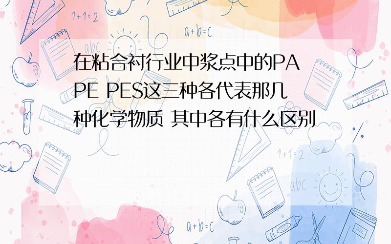 在粘合衬行业中浆点中的PA PE PES这三种各代表那几种化学物质 其中各有什么区别