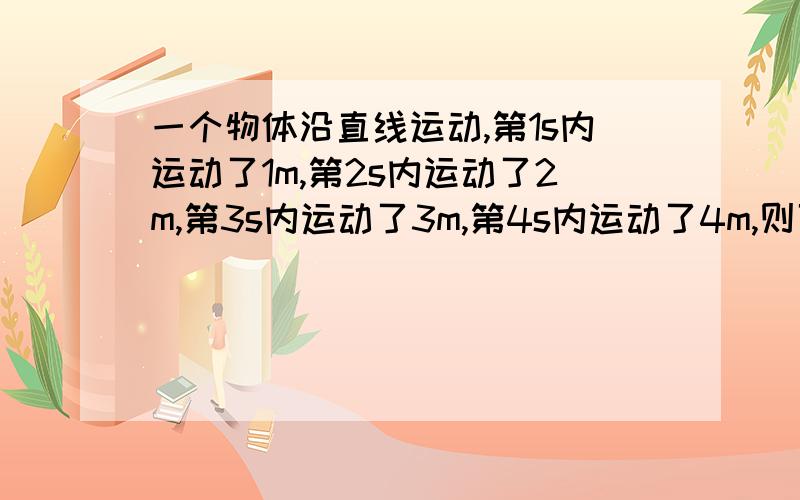 一个物体沿直线运动,第1s内运动了1m,第2s内运动了2m,第3s内运动了3m,第4s内运动了4m,则可以判断这个物体 （　　）A．在这4s内做变速直线运动 B．在第1s内做匀速直线运动C．在这4s内做匀速直