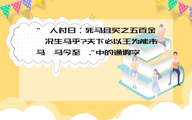 “涓人对日：死马且买之五百金,况生马乎?天下必以王为能市马,马今至矣.”中的通假字