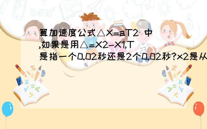 算加速度公式△X=aT2 中,如果是用△=X2-X1,T是指一个0.02秒还是2个0.02秒?x2是从0开始算的距离么