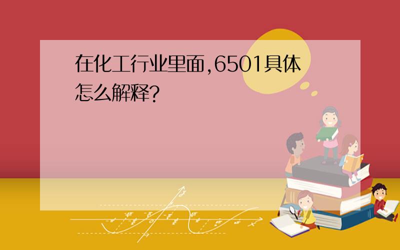 在化工行业里面,6501具体怎么解释?